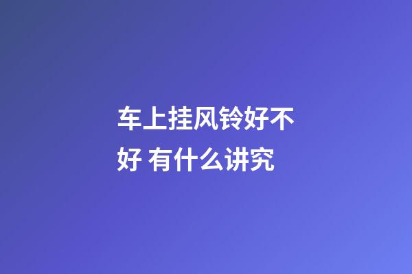 车上挂风铃好不好 有什么讲究